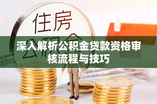 通榆深入解析公积金贷款资格审核流程与技巧
