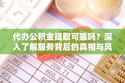 通榆代办公积金提取可靠吗？深入了解服务背后的真相与风险