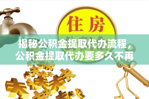 通榆揭秘公积金提取代办流程，公积金提取代办要多久不再迷茫