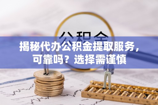 通榆揭秘代办公积金提取服务，可靠吗？选择需谨慎
