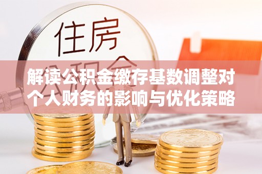 通榆解读公积金缴存基数调整对个人财务的影响与优化策略