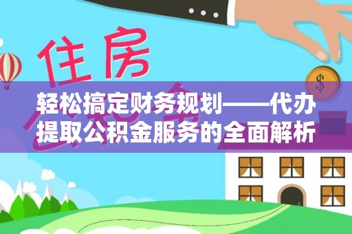 通榆轻松搞定财务规划——代办提取公积金服务的全面解析