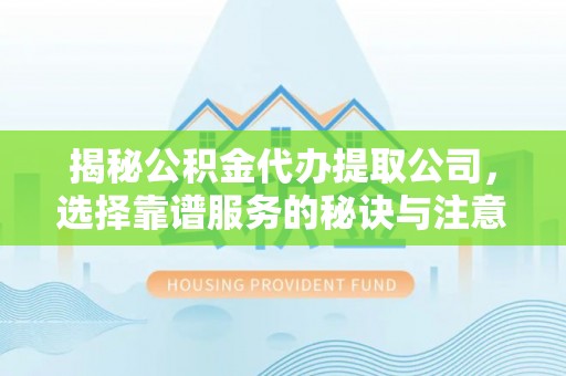 通榆揭秘公积金代办提取公司，选择靠谱服务的秘诀与注意事项
