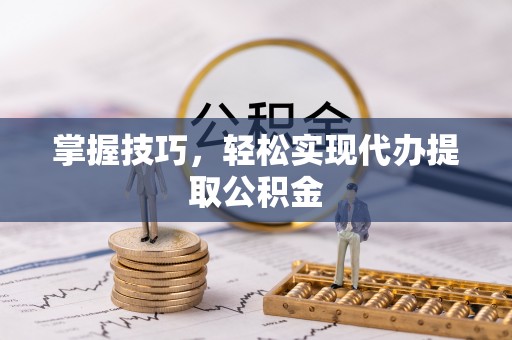 通榆掌握技巧，轻松实现代办提取公积金