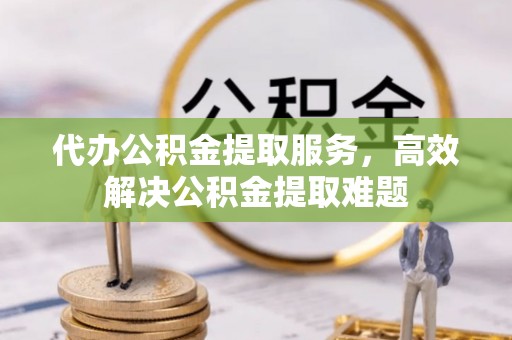 通榆代办公积金提取服务，高效解决公积金提取难题