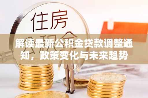 通榆解读最新公积金贷款调整通知，政策变化与未来趋势