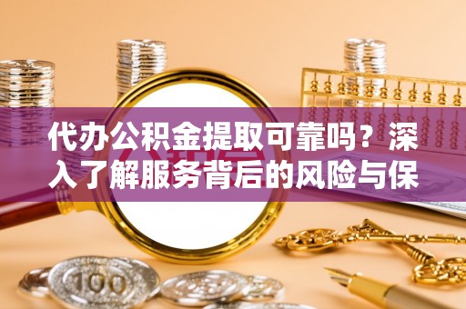 通榆代办公积金提取可靠吗？深入了解服务背后的风险与保障