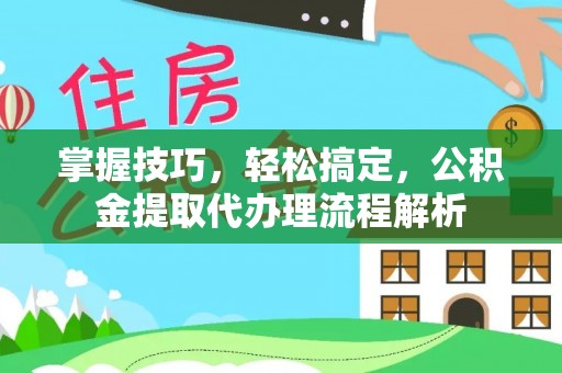 通榆掌握技巧，轻松搞定，公积金提取代办理流程解析