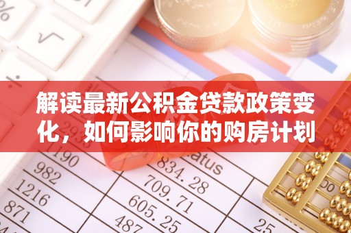 通榆解读最新公积金贷款政策变化，如何影响你的购房计划？