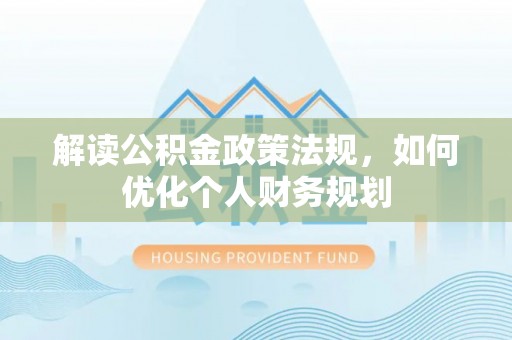 通榆解读公积金政策法规，如何优化个人财务规划