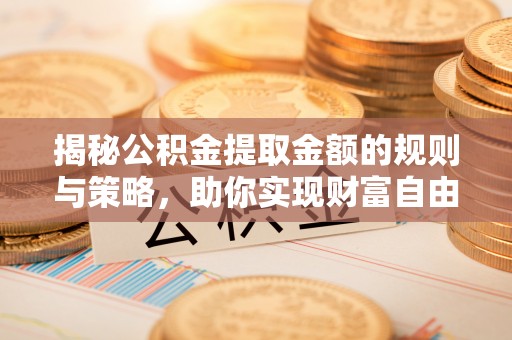 通榆揭秘公积金提取金额的规则与策略，助你实现财富自由