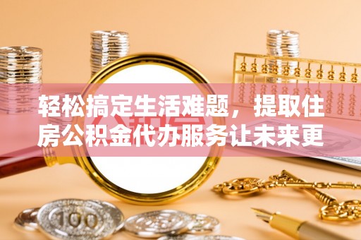 通榆轻松搞定生活难题，提取住房公积金代办服务让未来更安心
