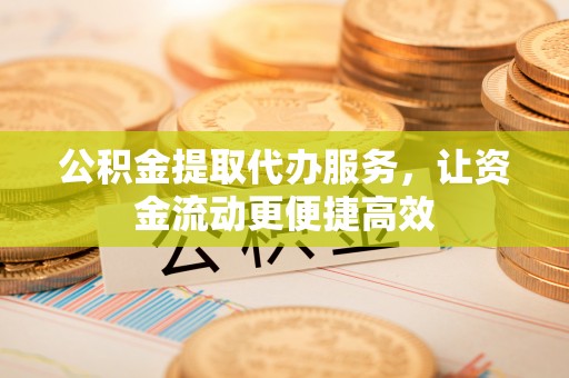 通榆公积金提取代办服务，让资金流动更便捷高效