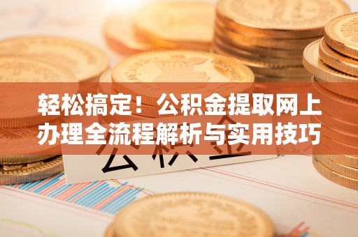 通榆轻松搞定！公积金提取网上办理全流程解析与实用技巧