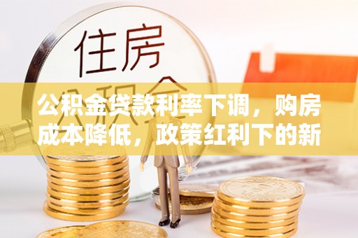 通榆公积金贷款利率下调，购房成本降低，政策红利下的新机遇