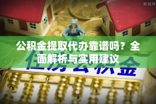 通榆公积金提取代办靠谱吗？全面解析与实用建议