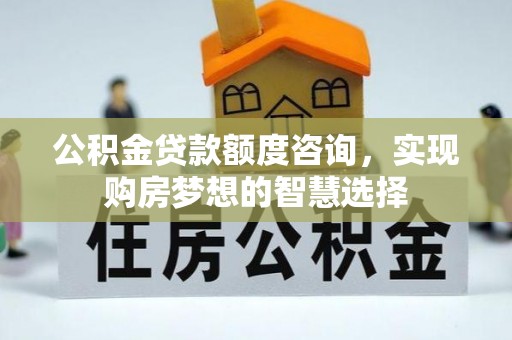 通榆公积金贷款额度咨询，实现购房梦想的智慧选择