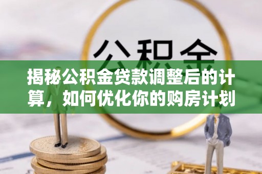通榆揭秘公积金贷款调整后的计算，如何优化你的购房计划