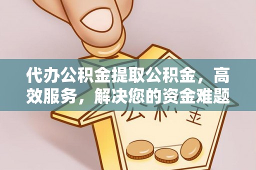 通榆代办公积金提取公积金，高效服务，解决您的资金难题