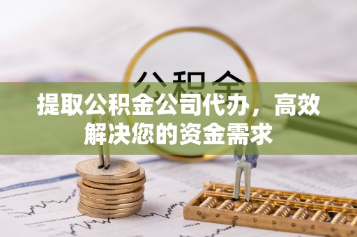 通榆提取公积金公司代办，高效解决您的资金需求