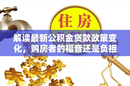 通榆解读最新公积金贷款政策变化，购房者的福音还是负担？