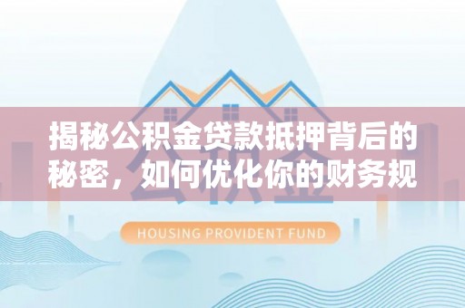 通榆揭秘公积金贷款抵押背后的秘密，如何优化你的财务规划