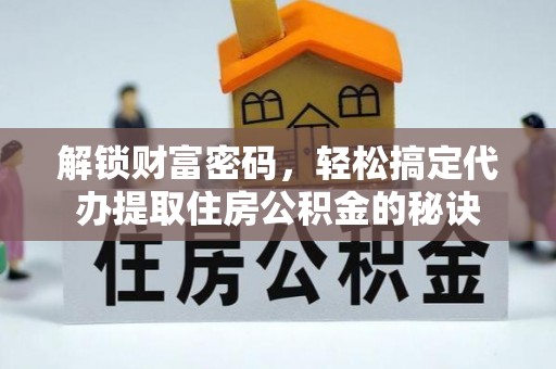 通榆解锁财富密码，轻松搞定代办提取住房公积金的秘诀
