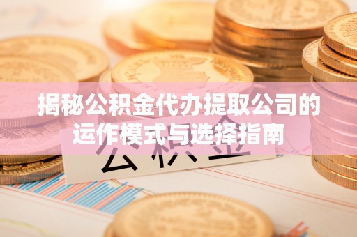 通榆揭秘公积金代办提取公司的运作模式与选择指南