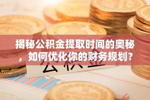 通榆揭秘公积金提取时间的奥秘，如何优化你的财务规划？