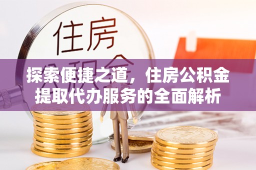 通榆探索便捷之道，住房公积金提取代办服务的全面解析