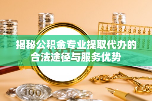 通榆揭秘公积金专业提取代办的合法途径与服务优势