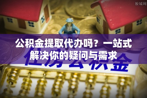 通榆公积金提取代办吗？一站式解决你的疑问与需求