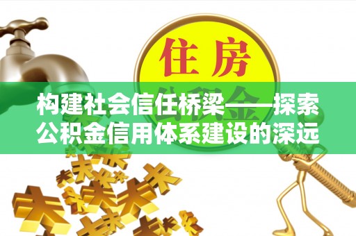 通榆构建社会信任桥梁——探索公积金信用体系建设的深远意义