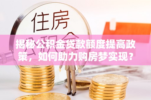 通榆揭秘公积金贷款额度提高政策，如何助力购房梦实现？
