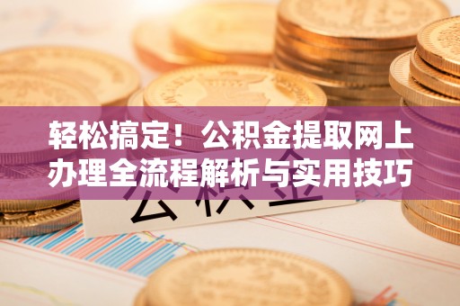 通榆轻松搞定！公积金提取网上办理全流程解析与实用技巧