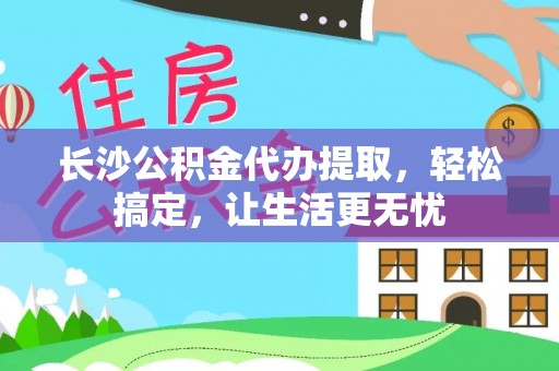通榆长沙公积金代办提取，轻松搞定，让生活更无忧