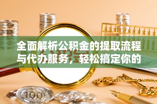 通榆全面解析公积金的提取流程与代办服务，轻松搞定你的公积金咨询代办提取