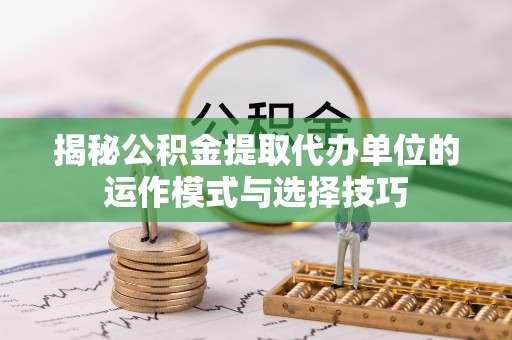 通榆揭秘公积金提取代办单位的运作模式与选择技巧