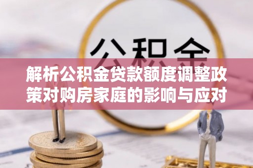 通榆解析公积金贷款额度调整政策对购房家庭的影响与应对策略