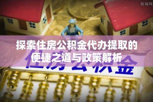 通榆探索住房公积金代办提取的便捷之道与政策解析