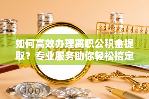 通榆如何高效办理离职公积金提取？专业服务助你轻松搞定
