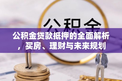 通榆公积金贷款抵押的全面解析，买房、理财与未来规划