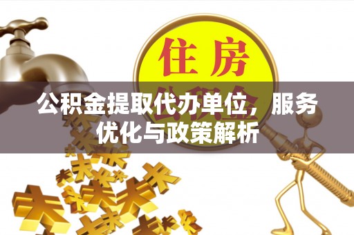 通榆公积金提取代办单位，服务优化与政策解析