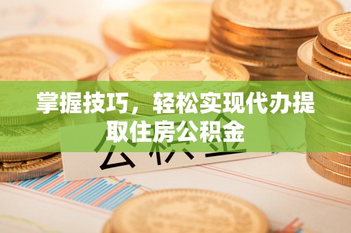通榆掌握技巧，轻松实现代办提取住房公积金
