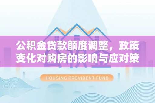 通榆公积金贷款额度调整，政策变化对购房的影响与应对策略
