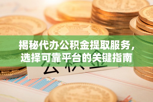 通榆揭秘代办公积金提取服务，选择可靠平台的关键指南