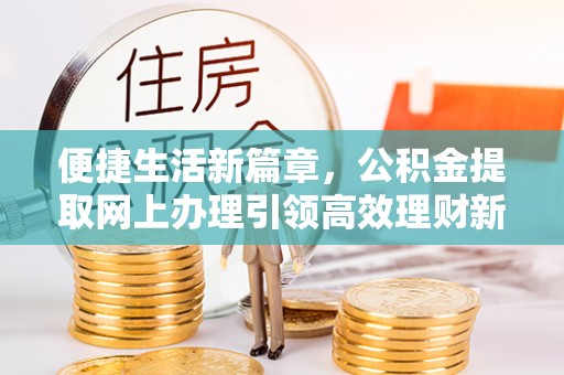 通榆便捷生活新篇章，公积金提取网上办理引领高效理财新趋势