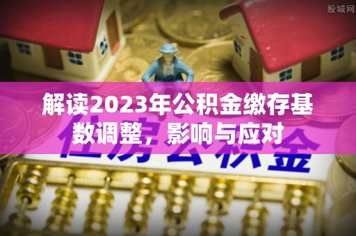 通榆解读2023年公积金缴存基数调整，影响与应对