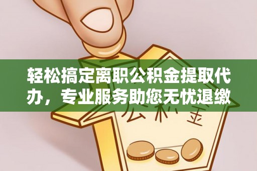 通榆轻松搞定离职公积金提取代办，专业服务助您无忧退缴