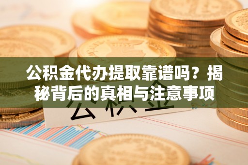 通榆公积金代办提取靠谱吗？揭秘背后的真相与注意事项
